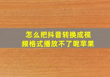 怎么把抖音转换成视频格式播放不了呢苹果