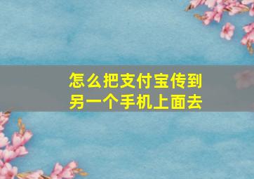 怎么把支付宝传到另一个手机上面去