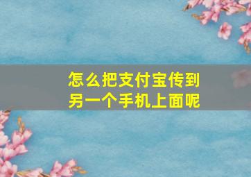 怎么把支付宝传到另一个手机上面呢