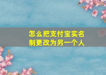 怎么把支付宝实名制更改为另一个人