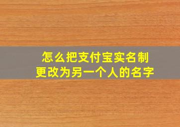 怎么把支付宝实名制更改为另一个人的名字