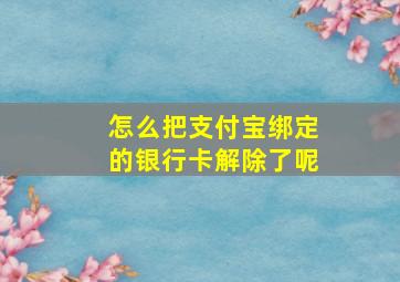 怎么把支付宝绑定的银行卡解除了呢