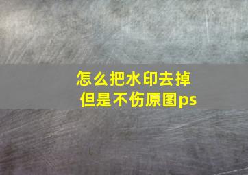 怎么把水印去掉但是不伤原图ps