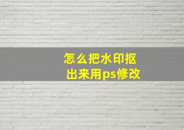 怎么把水印抠出来用ps修改