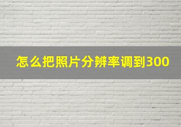 怎么把照片分辨率调到300