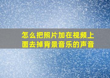 怎么把照片加在视频上面去掉背景音乐的声音