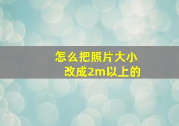 怎么把照片大小改成2m以上的