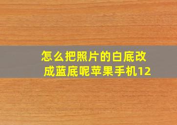 怎么把照片的白底改成蓝底呢苹果手机12