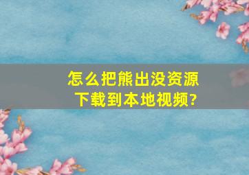 怎么把熊出没资源下载到本地视频?