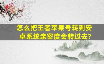 怎么把王者苹果号转到安卓系统亲密度会转过去?