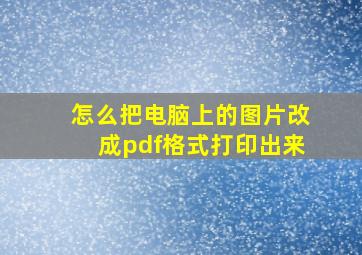 怎么把电脑上的图片改成pdf格式打印出来