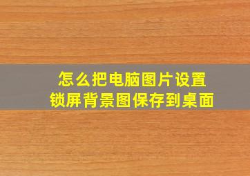 怎么把电脑图片设置锁屏背景图保存到桌面