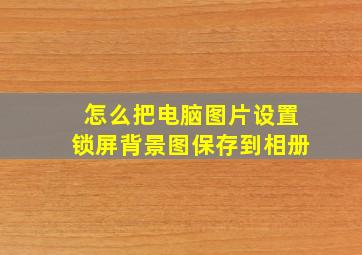 怎么把电脑图片设置锁屏背景图保存到相册