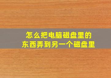 怎么把电脑磁盘里的东西弄到另一个磁盘里