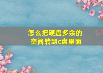 怎么把硬盘多余的空间转到c盘里面