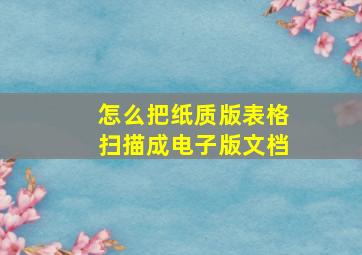 怎么把纸质版表格扫描成电子版文档