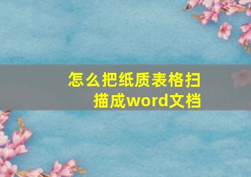 怎么把纸质表格扫描成word文档