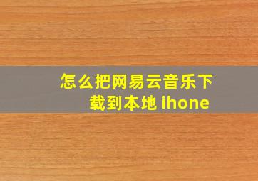 怎么把网易云音乐下载到本地 ihone