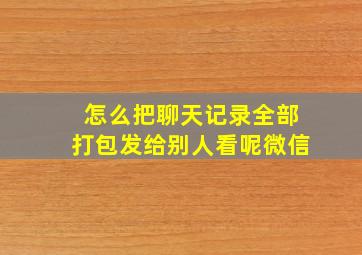 怎么把聊天记录全部打包发给别人看呢微信