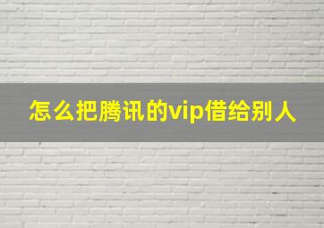 怎么把腾讯的vip借给别人