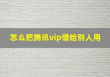 怎么把腾讯vip借给别人用