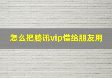 怎么把腾讯vip借给朋友用