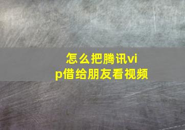 怎么把腾讯vip借给朋友看视频