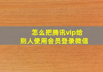 怎么把腾讯vip给别人使用会员登录微信