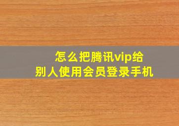 怎么把腾讯vip给别人使用会员登录手机