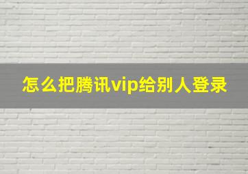 怎么把腾讯vip给别人登录