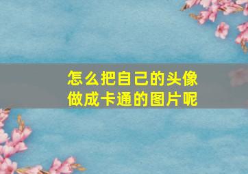 怎么把自己的头像做成卡通的图片呢