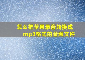 怎么把苹果录音转换成mp3格式的音频文件