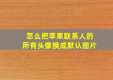 怎么把苹果联系人的所有头像换成默认图片