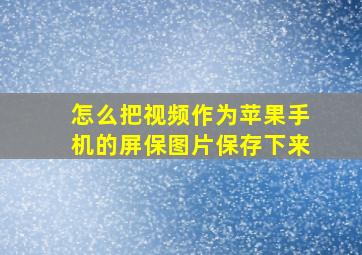 怎么把视频作为苹果手机的屏保图片保存下来