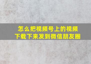 怎么把视频号上的视频下载下来发到微信朋友圈