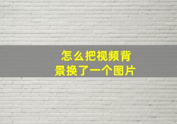 怎么把视频背景换了一个图片