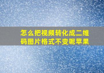 怎么把视频转化成二维码图片格式不变呢苹果