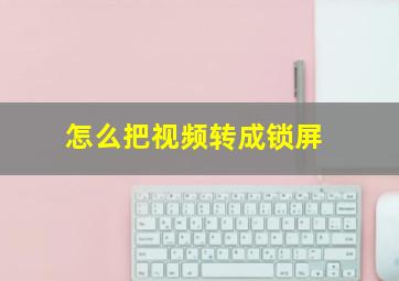 怎么把视频转成锁屏