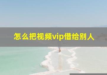 怎么把视频vip借给别人