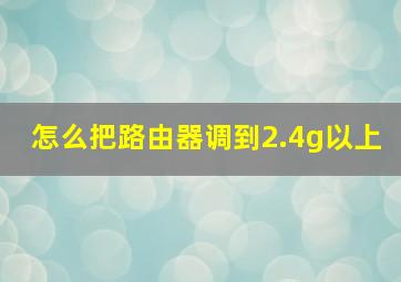 怎么把路由器调到2.4g以上