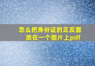 怎么把身份证的正反面放在一个图片上pdf