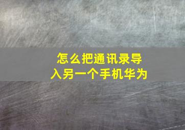 怎么把通讯录导入另一个手机华为