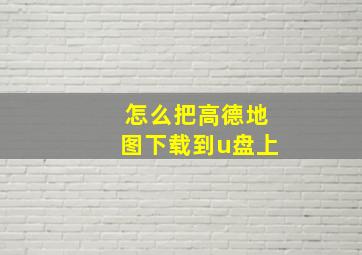 怎么把高德地图下载到u盘上