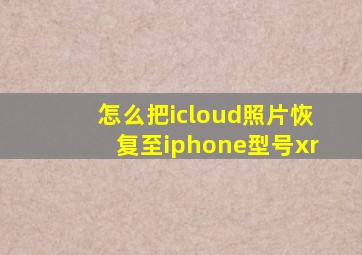 怎么把icloud照片恢复至iphone型号xr