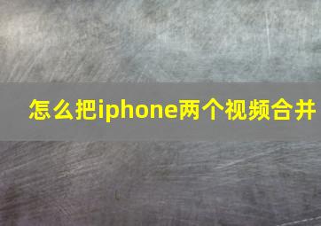 怎么把iphone两个视频合并