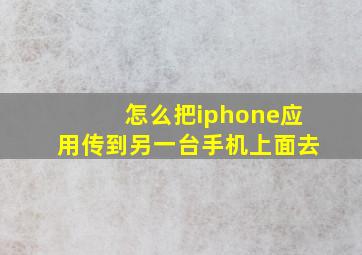 怎么把iphone应用传到另一台手机上面去