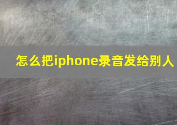 怎么把iphone录音发给别人