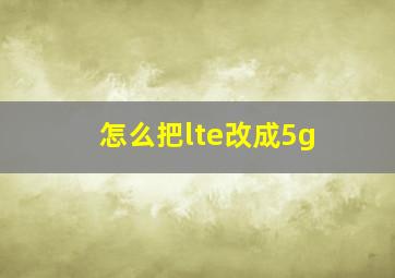 怎么把lte改成5g