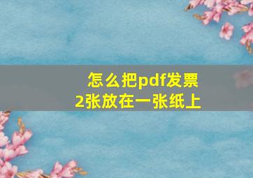 怎么把pdf发票2张放在一张纸上