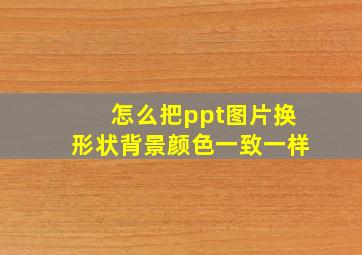 怎么把ppt图片换形状背景颜色一致一样